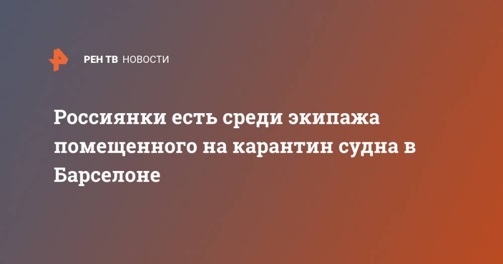 Россиянки есть среди экипажа помещенного на карантин судна в Барселоне - ren.tv - Россия - Испания - Сербия - Мадрид