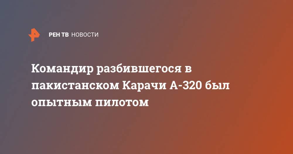 Командир разбившегося в пакистанском Карачи А-320 был опытным пилотом - ren.tv - Пакистан - Карачи