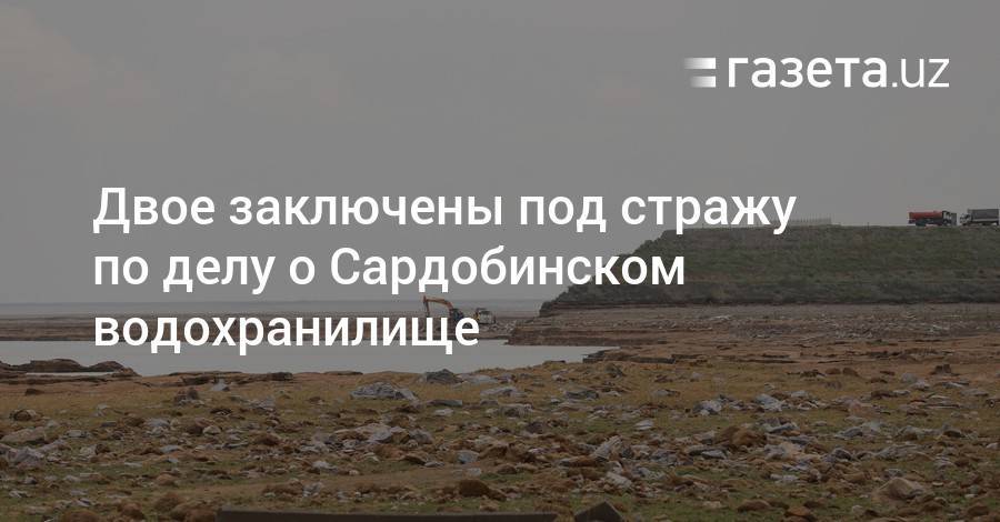 Двое заключены под стражу по делу о Сардобинском водохранилище - gazeta.uz - Узбекистан