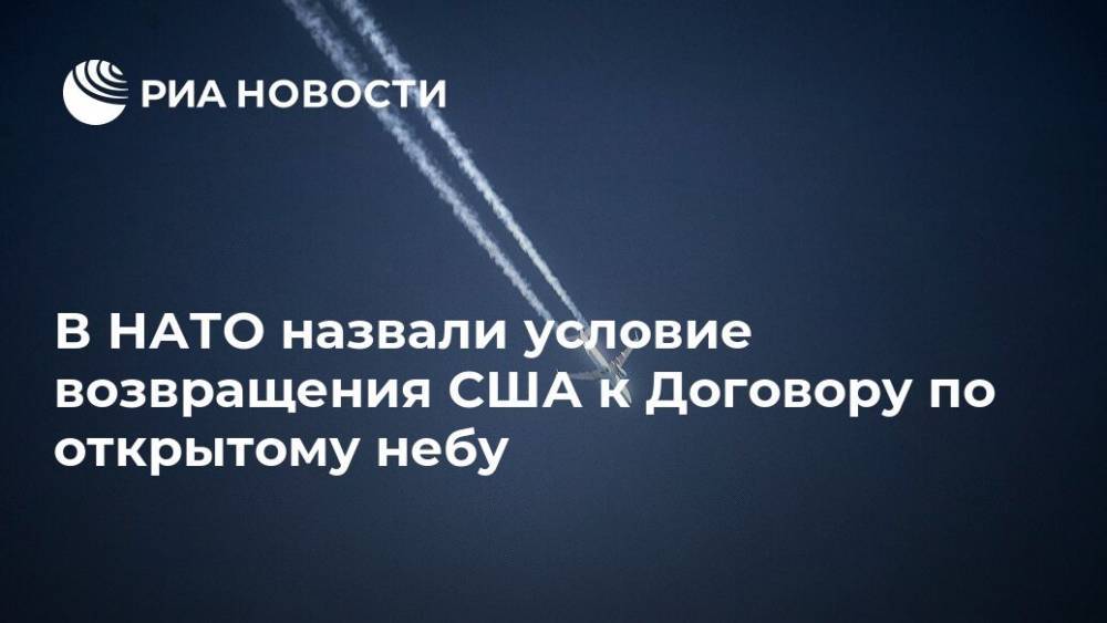 Дональд Трамп - Йенс Столтенберг - В НАТО назвали условие возвращения США к Договору по открытому небу - ria.ru - Москва - Россия - США - Вашингтон - Грузия - Калининградская обл.