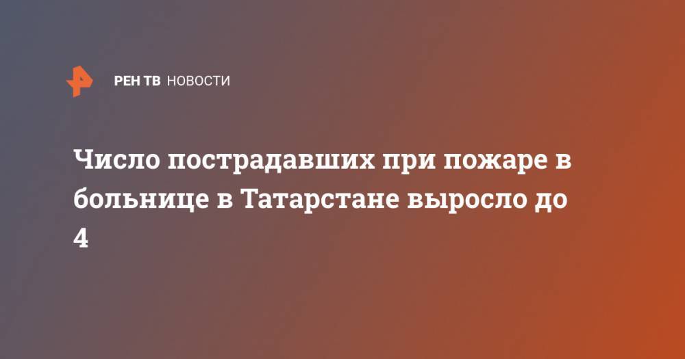 Число пострадавших при пожаре в больнице в Татарстане выросло до 4 - ren.tv - респ. Татарстан