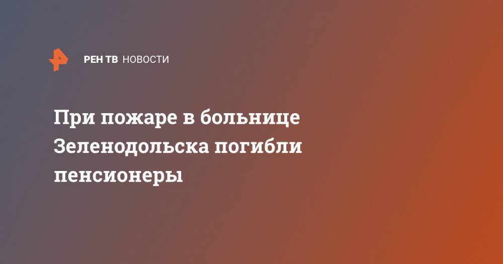 При пожаре в больнице Зеленодольска погибли пенсионеры - ren.tv - Россия - респ. Татарстан - Зеленодольск