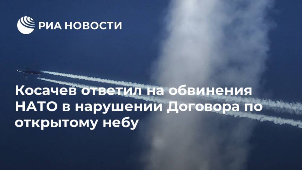 Йенс Столтенберг - Константин Косачев - Косачев ответил на обвинения НАТО в нарушении Договора по открытому небу - ria.ru - Москва - США - Вашингтон - Грузия - Калининградская обл.