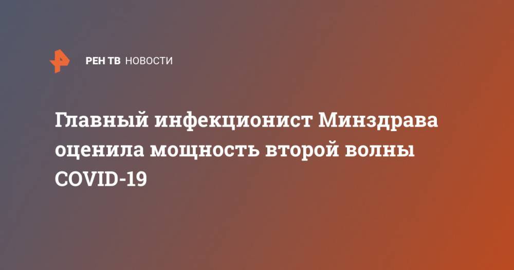 Владимир Путин - Елена Малинникова - Главный инфекционист Минздрава оценила мощность второй волны COVID-19 - ren.tv - Россия