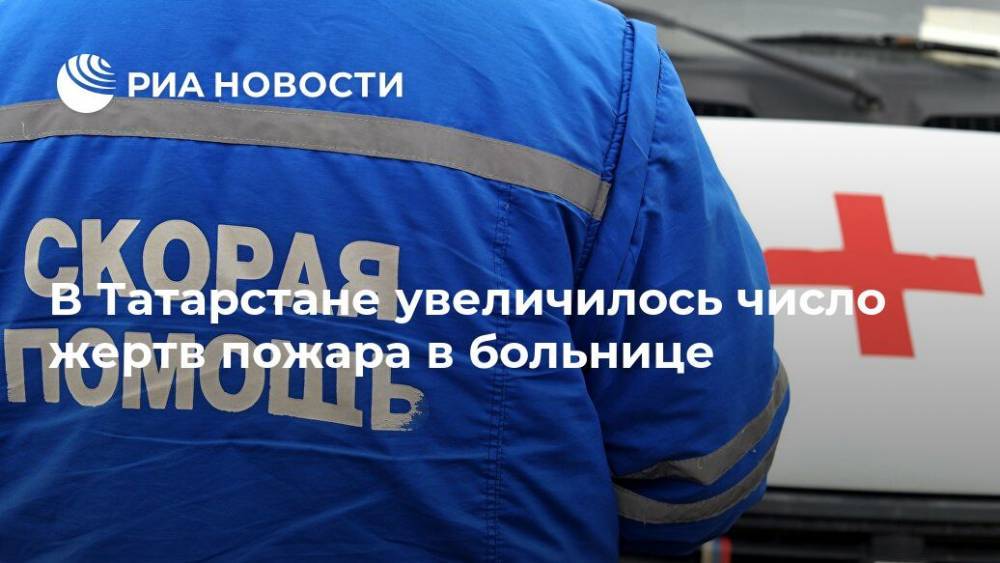 В Татарстане увеличилось число жертв пожара в больнице - ria.ru - респ. Татарстан - Нижний Новгород - Зеленодольск