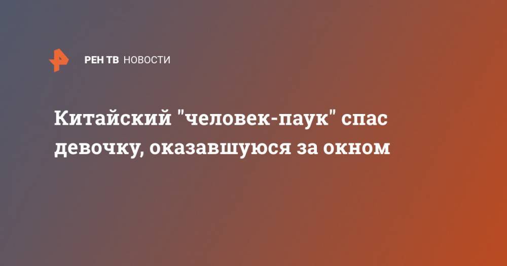 Китайский "человек-паук" спас девочку, оказавшуюся за окном - ren.tv