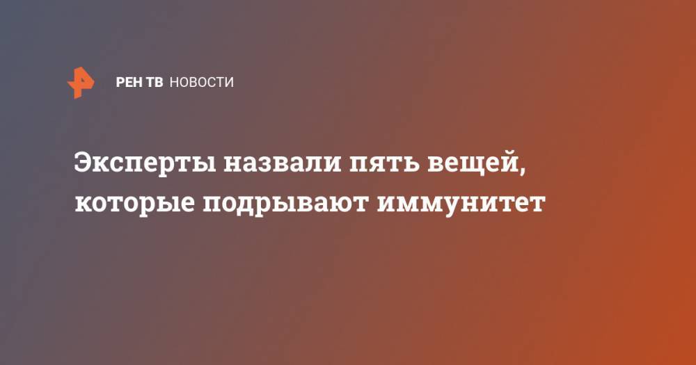 Эксперты назвали пять вещей, которые подрывают иммунитет - ren.tv