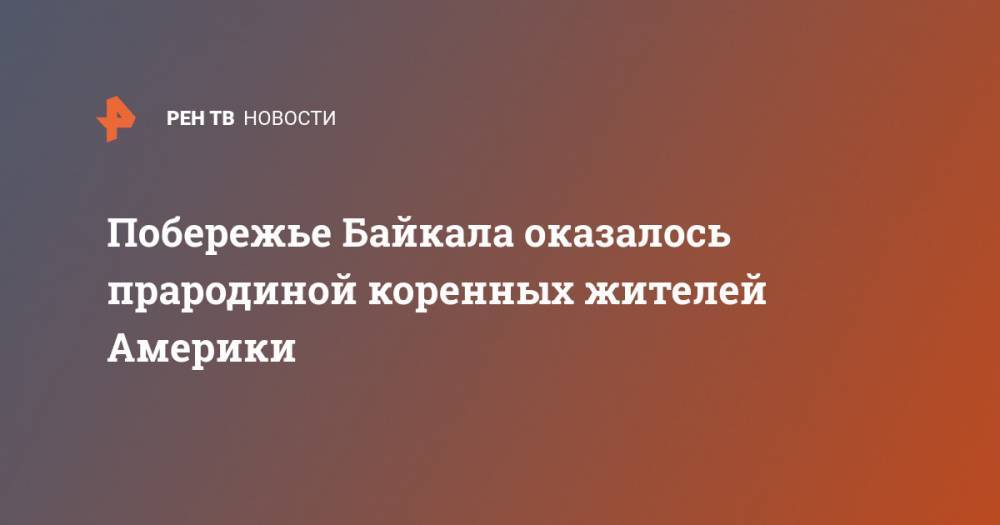 Побережье Байкала оказалось прародиной коренных жителей Америки - ren.tv - Россия - Южная Корея - Германия - Юар