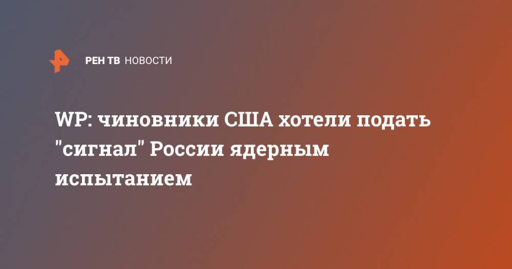 WP: чиновники США хотели подать "сигнал" России ядерным испытанием - ren.tv - Россия - Китай - США - Вашингтон - Washington