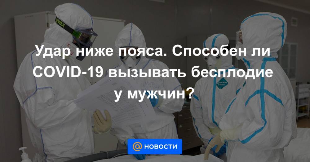 Александр Мельников - Удар ниже пояса. Способен ли COVID-19 вызывать бесплодие у мужчин? - news.mail.ru - Россия - Китай - США