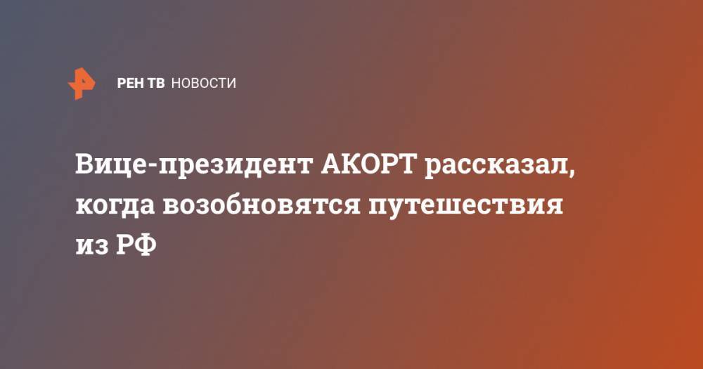 Дмитрий Горин - Вице-президент АКОРТ рассказал, когда возобновятся путешествия из РФ - ren.tv - Россия - Кипр