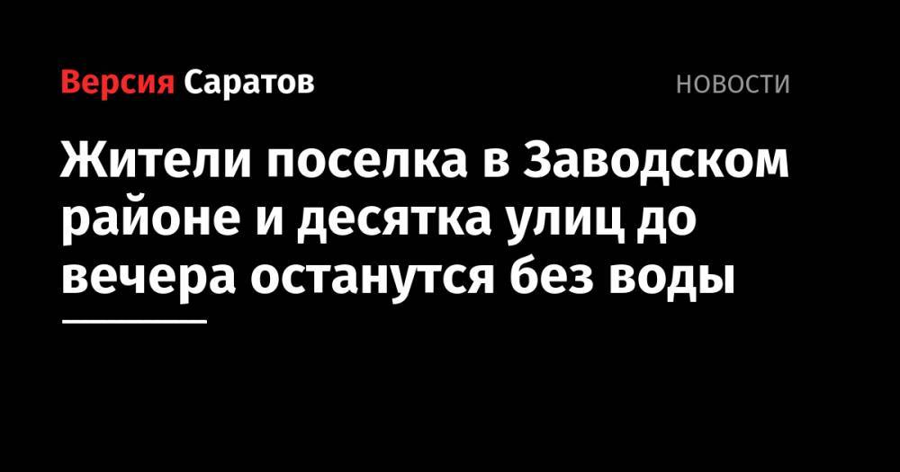 Жители поселка в Заводском районе и десятка улиц до вечера останутся без воды - nversia.ru - район Заводский - район Саратова