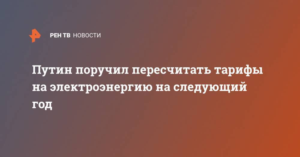 Владимир Путин - Путин поручил пересчитать тарифы на электроэнергию на следующий год - ren.tv - Россия