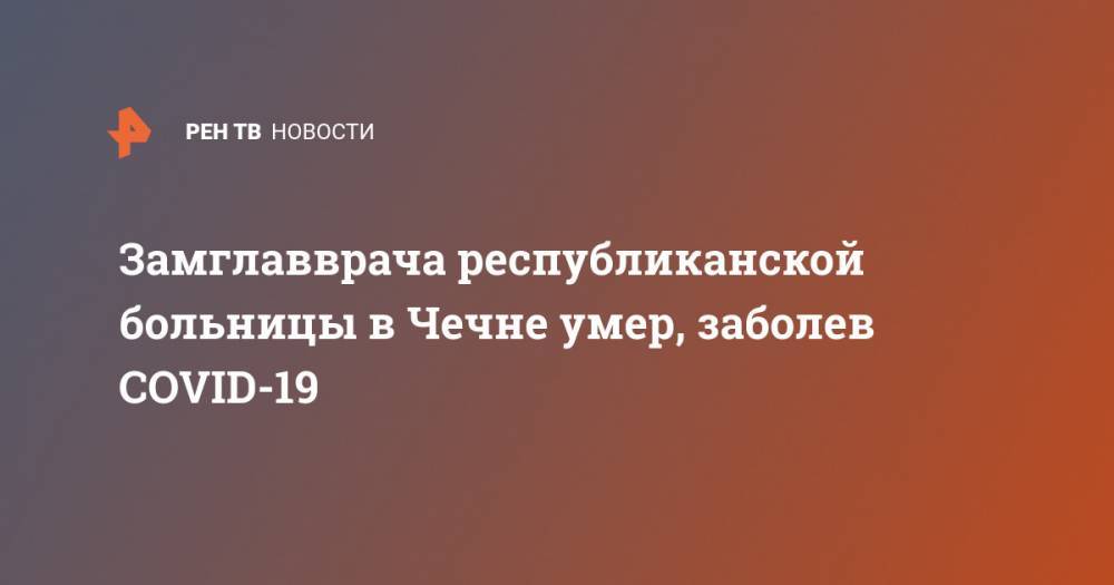 Магомед Даудов - Замглавврача республиканской больницы в Чечне умер, заболев COVID-19 - ren.tv - Россия - респ. Чечня