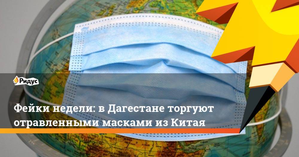 Фейки недели: в Дагестане торгуют отравленными масками из Китая - ridus.ru - Россия - Китай - респ. Дагестан