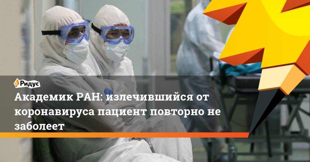 Александр Гинцбург - Академик РАН: излечившийся от коронавируса пациент повторно не заболеет - ridus.ru - Москва - Россия - респ.Бурятия