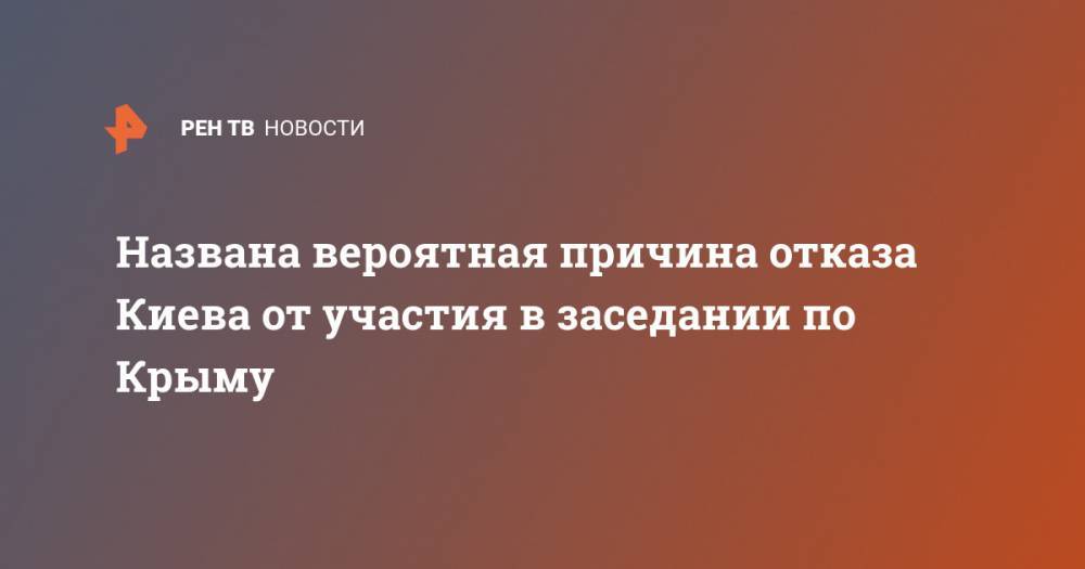 Сергей Аксенов - Названа вероятная причина отказа Киева от участия в заседании по Крыму - ren.tv - Украина - Киев - Крым