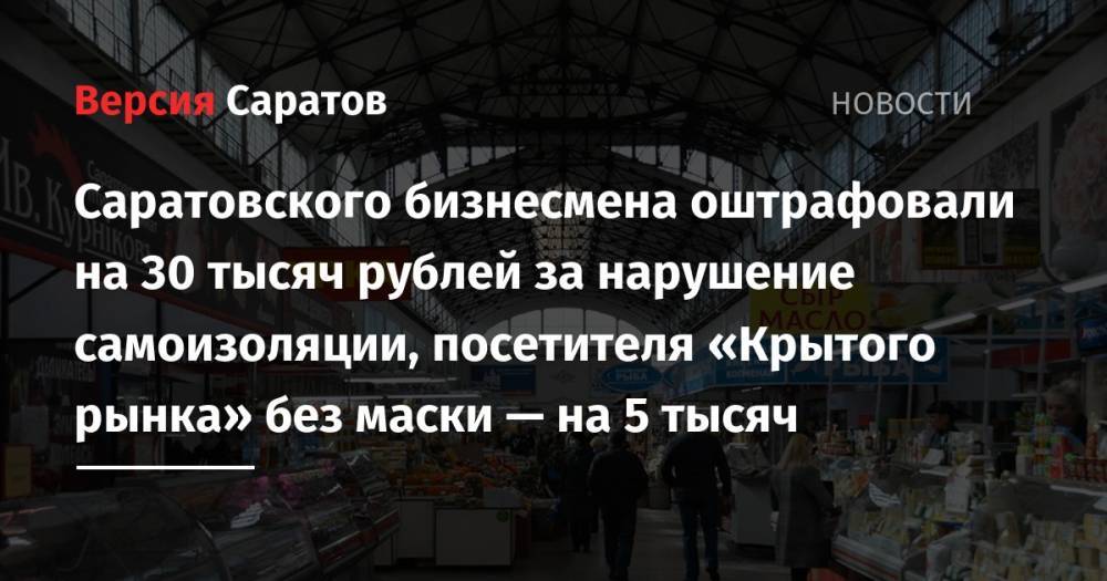 Саратовского бизнесмена оштрафовали на 30 тысяч рублей за нарушение самоизоляции, посетителя «Крытого рынка» без маски — на 5 тысяч - nversia.ru - Россия - Саратов