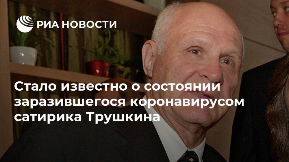 Никас Сафронов - Анатолий Трушкин - Стало известно о состоянии заразившегося коронавирусом сатирика Трушкина - ria.ru - Москва - Россия