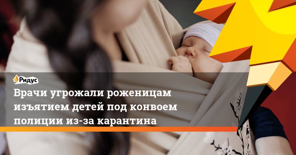 Врачи угрожали роженицам изъятием детей под конвоем полиции из-за карантина - ridus.ru - Москва - Мурманская обл.