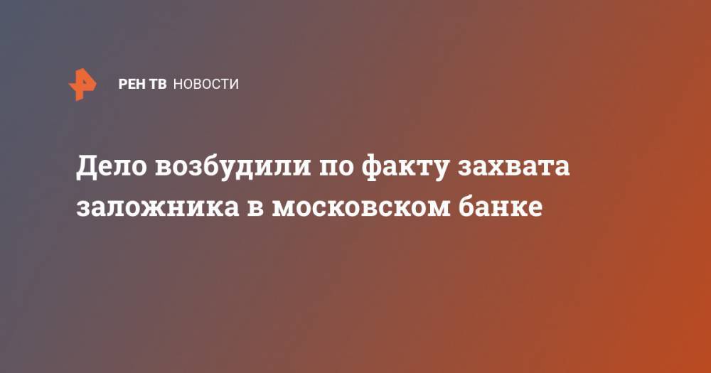 Дело возбудили по факту захвата заложника в московском банке - ren.tv - Москва - Россия