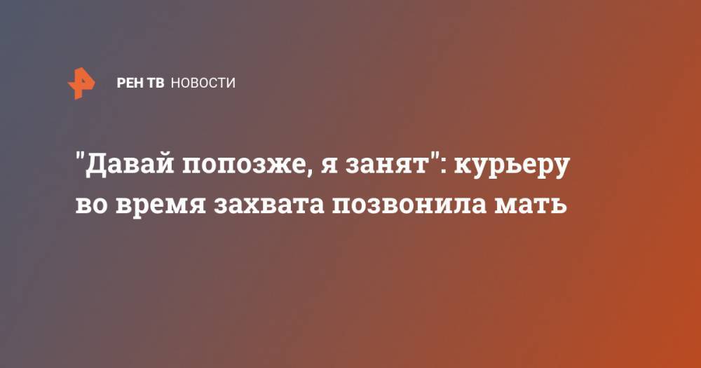 "Давай попозже, я занят": курьеру во время захвата позвонила мать - ren.tv - Москва
