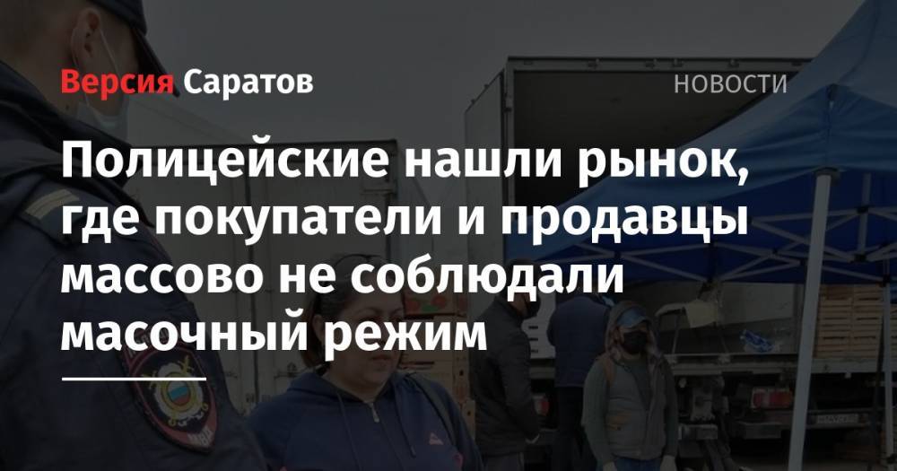 Полицейские нашли рынок, где покупатели и продавцы массово не соблюдали масочный режим - nversia.ru - Россия - Саратов