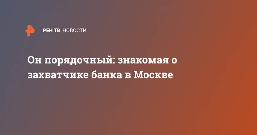 Алексей Барышников - Он порядочный: знакомая о захватчике банка в Москве - ren.tv - Москва