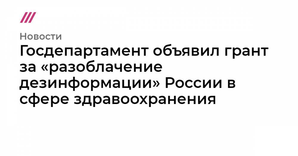 Госдепартамент объявил грант за «разоблачение дезинформации» России в сфере здравоохранения - tvrain.ru - Россия - США - Вашингтон - New York