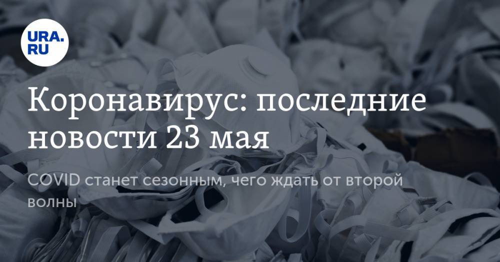 Коронавирус: последние новости 23 мая. COVID станет сезонным, чего ждать от второй волны - ura.news - Россия - США