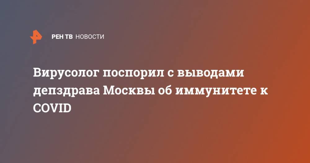 Георгий Викулов - Вирусолог поспорил с выводами депздрава Москвы об иммунитете к COVID - ren.tv - Москва