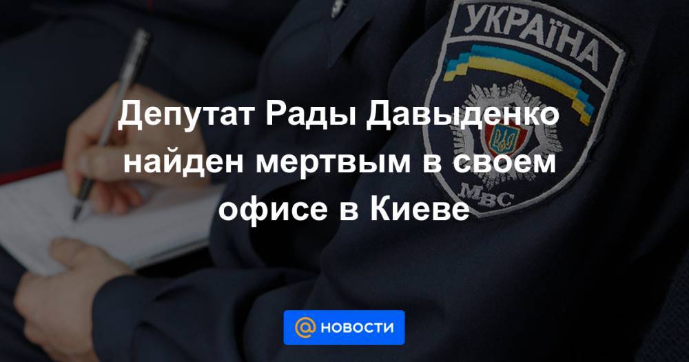 Антон Геращенко - Илья Кива - Депутат Рады Давыденко найден мертвым в своем офисе в Киеве - news.mail.ru - Украина - Киев - Черниговская обл.