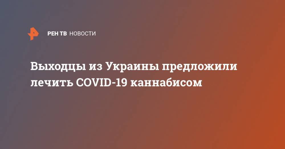 Выходцы из Украины предложили лечить COVID-19 каннабисом - ren.tv - Украина - Канада
