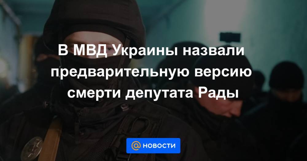 Антон Геращенко - Андрей Крищенко - Игорь Клименко - В МВД Украины назвали предварительную версию смерти депутата Рады - news.mail.ru - Украина - Киев