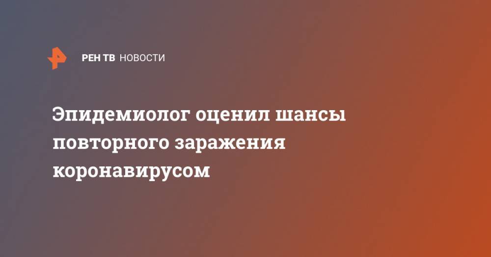 Александр Гинцбург - Эпидемиолог оценил шансы повторного заражения коронавирусом - ren.tv - Россия