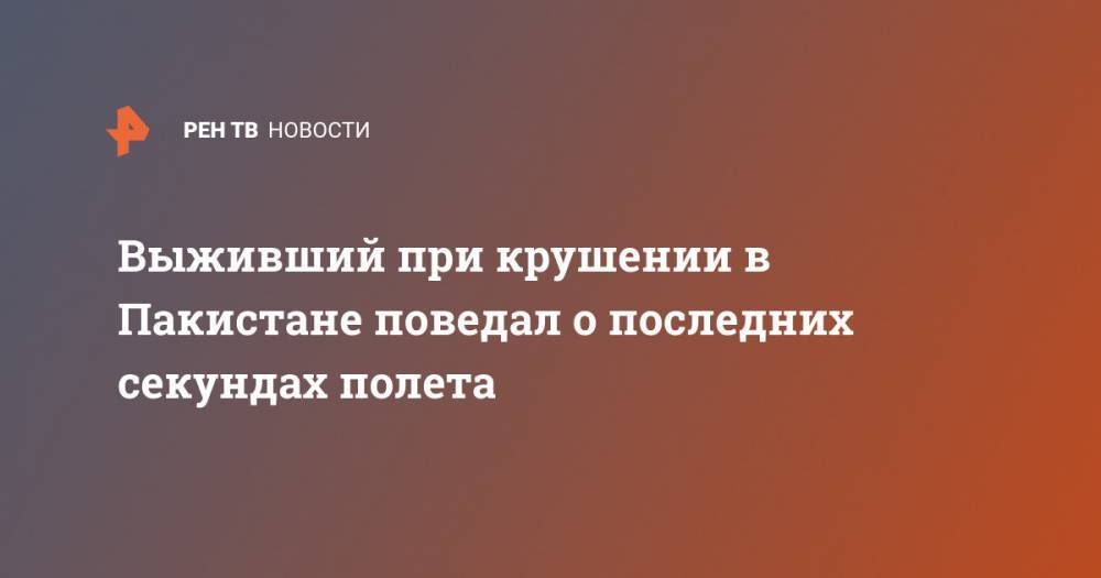 Выживший при крушении в Пакистане поведал о последних секундах полета - ren.tv - Пакистан - Карачи