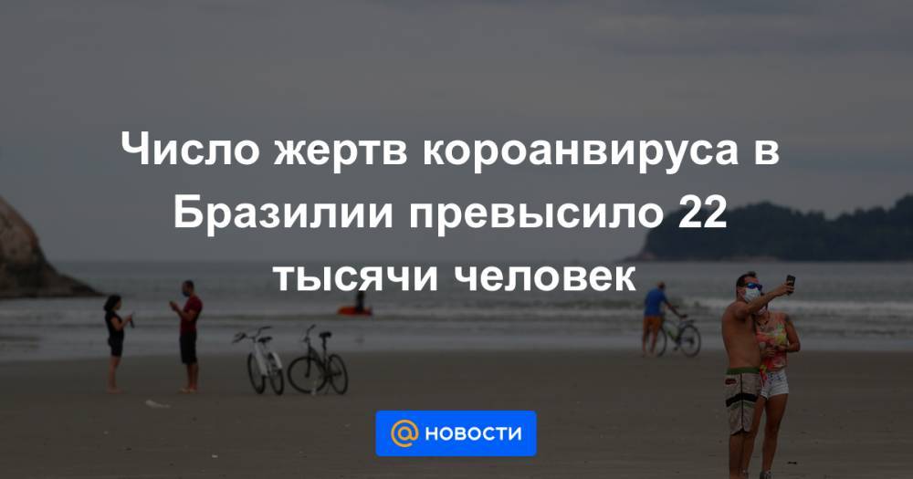 Число жертв короанвируса в Бразилии превысило 22 тысячи человек - news.mail.ru - Бразилия - Ухань