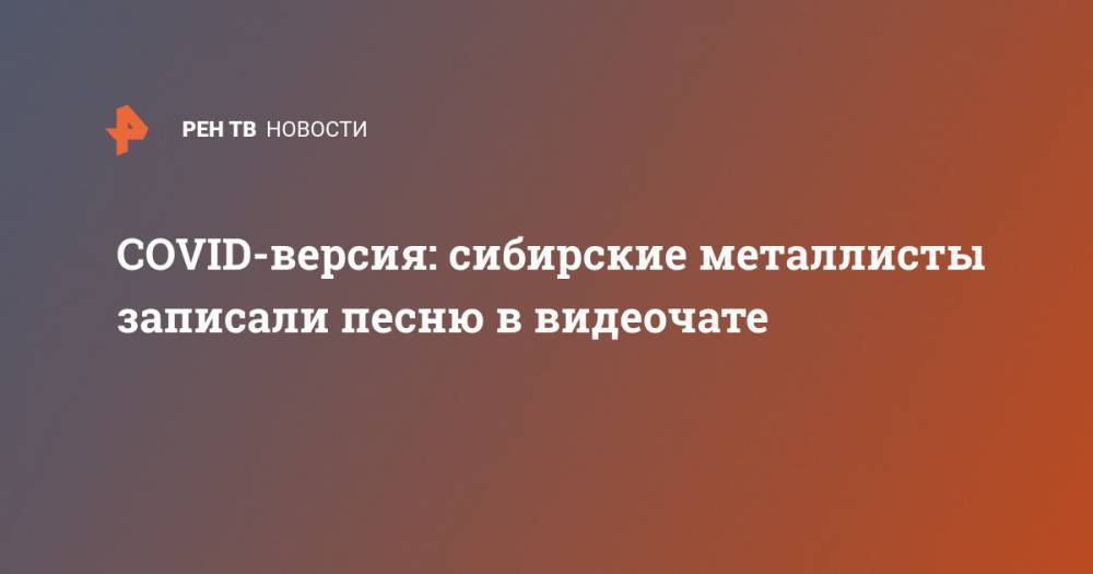COVID-версия: сибирские металлисты записали песню в видеочате - ren.tv - Братск