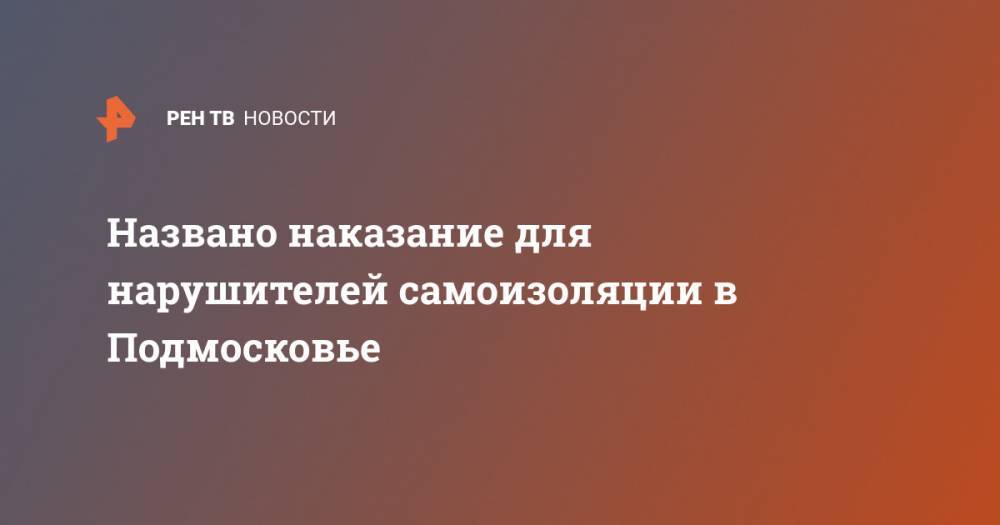 Александр Зайцев - Названо наказание для нарушителей самоизоляции в Подмосковье - ren.tv - Москва - Московская обл.