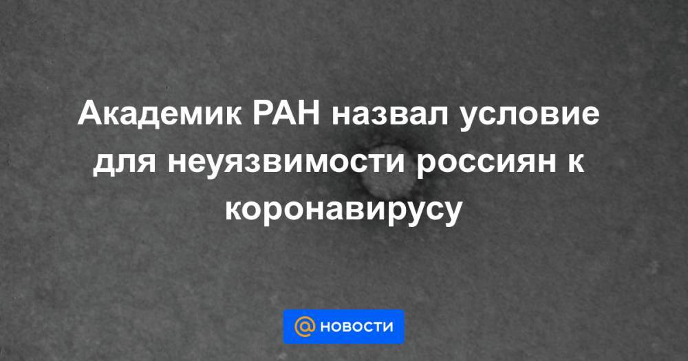 Академик РАН назвал условие для неуязвимости россиян к коронавирусу - news.mail.ru - Россия