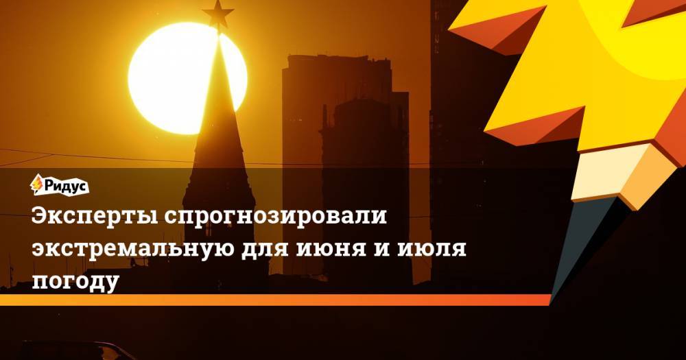 Роман Вильфанд - Эксперты спрогнозировали экстремальную для июня и июля погоду - ridus.ru - Россия - Московская обл. - Нижегородская обл. - Рязанская обл. - Владимирская обл. - Тверская обл.
