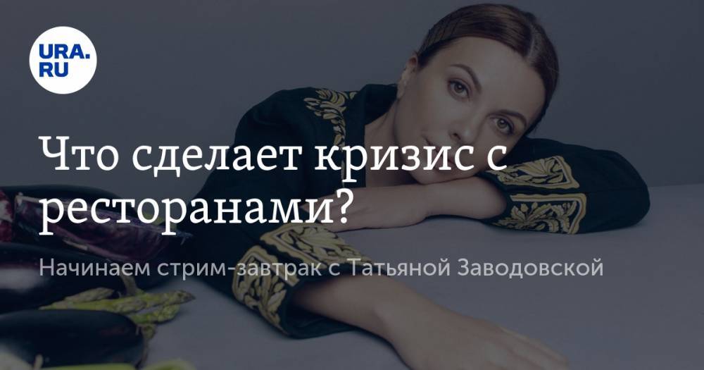 Что сделает кризис с любимыми ресторанами? Начинаем стрим-завтрак с Татьяной Заводовской - ura.news