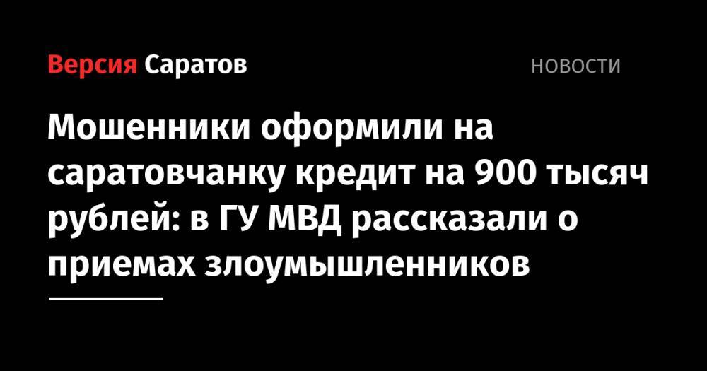 Мошенники оформили на саратовчанку кредит на 900 тысяч рублей: в ГУ МВД рассказали о приемах злоумышленников - nversia.ru - Саратов