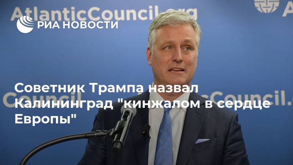Дональд Трамп - Роберт Обрайен - Советник Трампа назвал Калининград "кинжалом в сердце Европы" - ria.ru - Москва - Россия - США - Германия - Калининград - Калининградская обл.