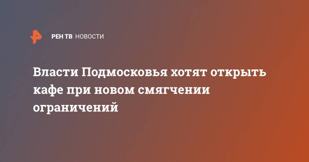 Андрей Воробьев - Агаси Тавадян - Власти Подмосковья хотят открыть кафе при новом смягчении ограничений - ren.tv - Россия - Московская обл.