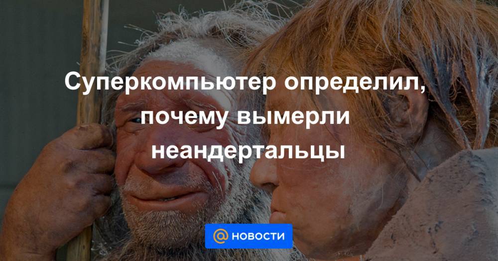 Суперкомпьютер определил, почему вымерли неандертальцы - news.mail.ru - Южная Корея