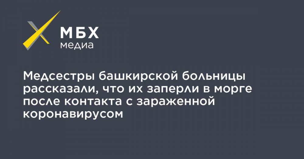 Медсестры башкирской больницы рассказали, что их заперли в морге после контакта с зараженной коронавирусом - mbk.news - Башкирия - Уфа - Архангельск