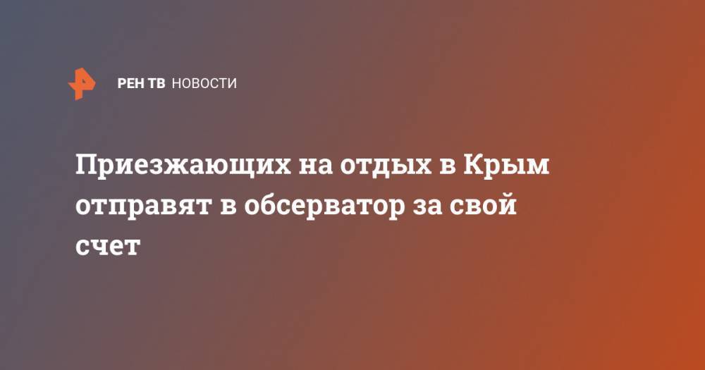 Сергей Аксенов - Приезжающих на отдых в Крым отправят в обсерватор за свой счет - ren.tv - Крым
