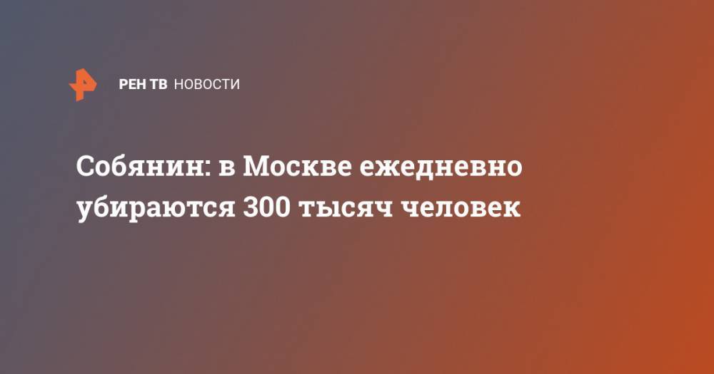Сергей Собянин - Собянин: в Москве ежедневно убираются 300 тысяч человек - ren.tv - Москва