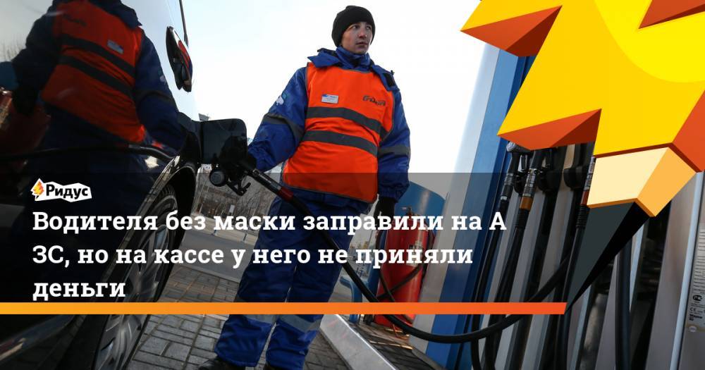 Водителя без маски заправили наАЗС, нонакассе унего неприняли деньги - ridus.ru